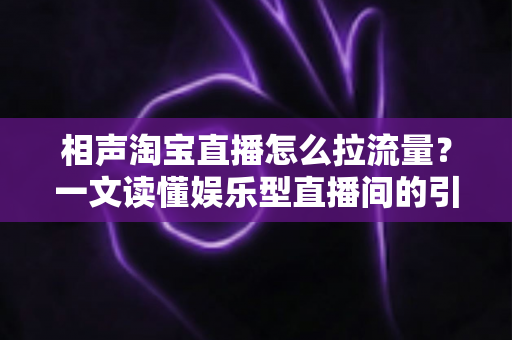相声淘宝直播怎么拉流量？一文读懂娱乐型直播间的引流密码