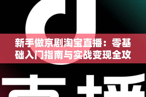 新手做京剧淘宝直播：零基础入门指南与实战变现全攻略