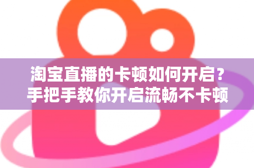 淘宝直播的卡顿如何开启?手把手教你开启流畅不卡顿的淘宝直播体验 淘宝直播的卡顿如何开启?手把手教你开启流畅不卡顿的淘宝直播体验