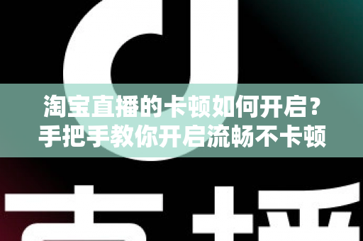 淘宝直播的卡顿如何开启？手把手教你开启流畅不卡顿的淘宝直播体验