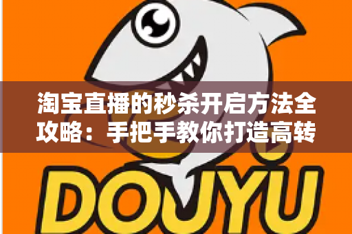 淘宝直播的秒杀开启方法全攻略：手把手教你打造高转化直播间秒杀活动，轻松引爆店铺销量