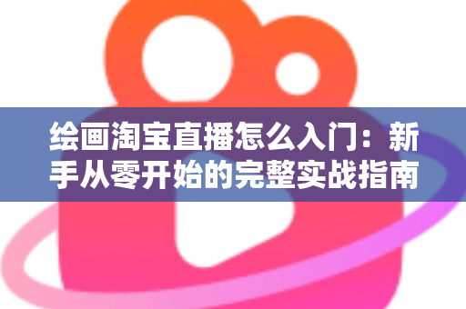 绘画淘宝直播怎么入门：新手从零开始的完整实战指南