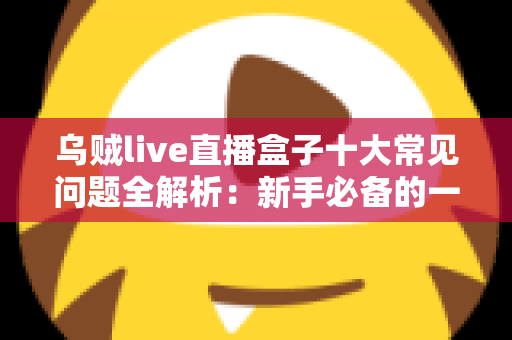 乌贼live直播盒子十大常见问题全解析：新手必备的一站式排障与使用攻略