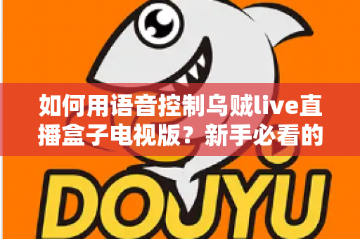 如何用语音控制乌贼live直播盒子电视版？新手必看的完整操作指南与实用技巧