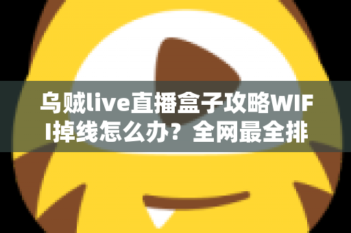 乌贼live直播盒子攻略WIFI掉线怎么办？全网最全排查与解决指南