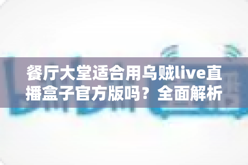 餐厅大堂适合用乌贼live直播盒子官方版吗？全面解析餐饮场景下的直播设备选择与部署指南