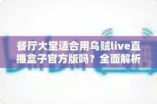餐厅大堂适合用乌贼live直播盒子官方版吗？全面解析餐饮场景下的直播设备选择与部署指南