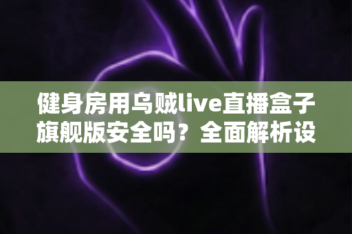 健身房用乌贼live直播盒子旗舰版安全吗?全面解析设备安全性与使用指南 健身房用乌贼live直播盒子旗舰版安全吗?全面解析设备安全性与使用指南
