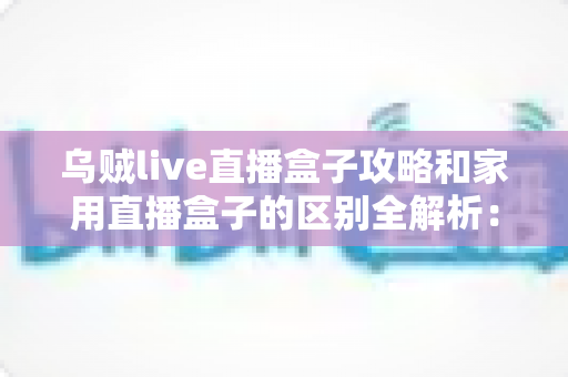 乌贼live直播盒子攻略和家用直播盒子的区别全解析:一文读懂如何选对直播设备 乌贼live直播盒子攻略和家用直播盒子的区别全解析:一文读懂如何选对直播设备