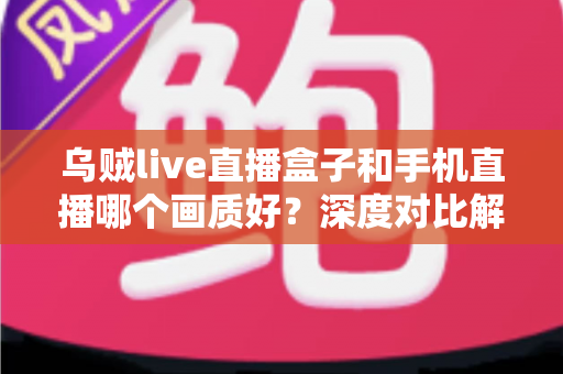 乌贼live直播盒子和手机直播哪个画质好?深度对比解析助你选出最佳直播方案 乌贼live直播盒子和手机直播哪个画质好?深度对比解析助你选出最佳直播方案
