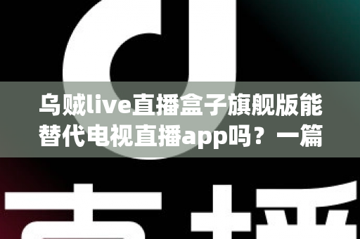 乌贼live直播盒子旗舰版能替代电视直播app吗?一篇看懂直播盒子与电视直播软件的深度对比指南 乌贼live直播盒子旗舰版能替代电视直播app吗?一篇看懂直播盒子与电视直播软件的深度对比指南