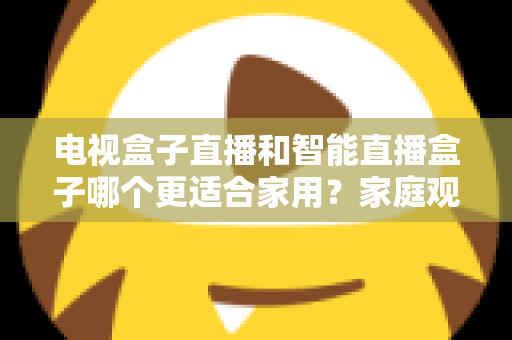 电视盒子直播和智能直播盒子哪个更适合家用？家庭观影设备选购全攻略与深度对比解析