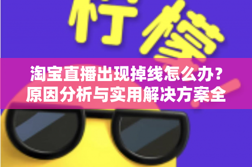 淘宝直播出现掉线怎么办？原因分析与实用解决方案全攻略