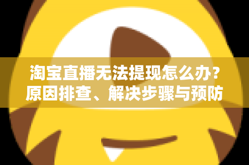 淘宝直播无法提现怎么办？原因排查、解决步骤与预防指南一应俱全