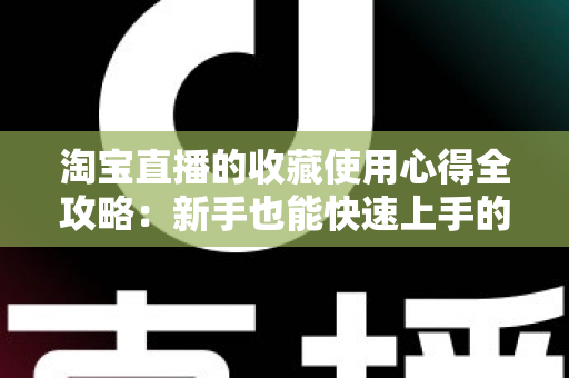 淘宝直播的收藏使用心得全攻略：新手也能快速上手的高效收藏技巧