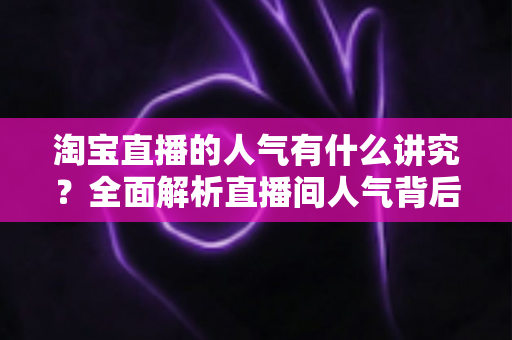 淘宝直播的人气有什么讲究？全面解析直播间人气背后的规则与提升之道