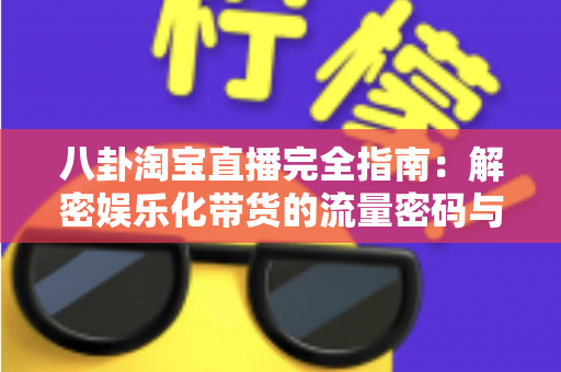 八卦淘宝直播完全指南:解密娱乐化带货的流量密码与实战运营策略 八卦淘宝直播完全指南:解密娱乐化带货的流量密码与实战运营策略