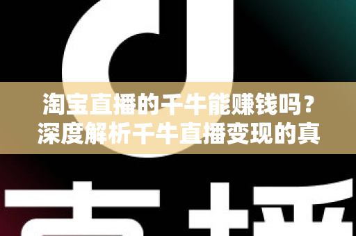 淘宝直播的千牛能赚钱吗？深度解析千牛直播变现的真实收益与实操指南