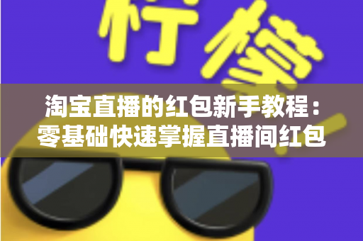 淘宝直播的红包新手教程:零基础快速掌握直播间红包玩法,提升人气与转化的完整指南 淘宝直播的红包新手教程:零基础快速掌握直播间红包玩法,提升人气与转化的完整指南