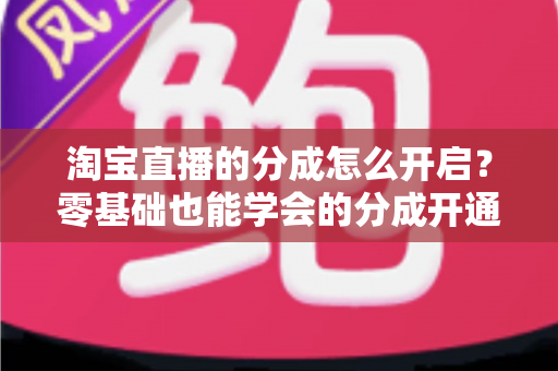 淘宝直播的分成怎么开启?零基础也能学会的分成开通教程与避坑指南全解析 淘宝直播的分成怎么开启?零基础也能学会的分成开通教程与避坑指南全解析