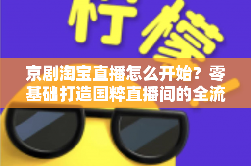 京剧淘宝直播怎么开始？零基础打造国粹直播间的全流程实战指南