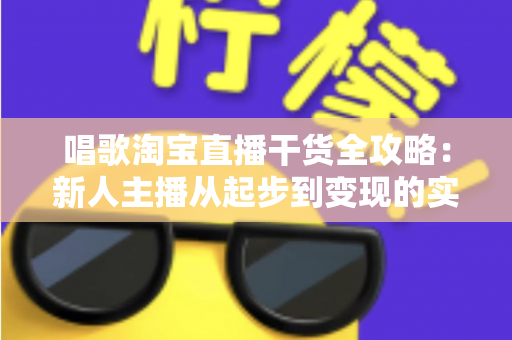 唱歌淘宝直播干货全攻略：新人主播从起步到变现的实战指南