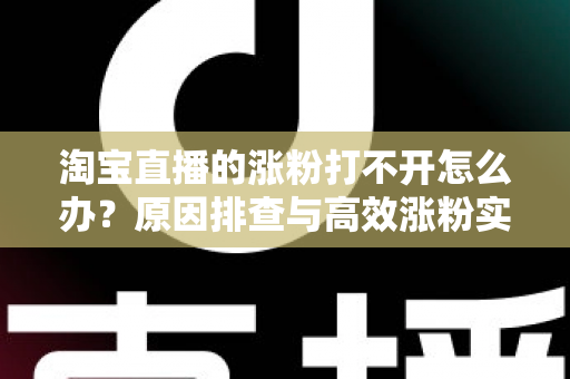 淘宝直播的涨粉打不开怎么办?原因排查与高效涨粉实操指南 淘宝直播的涨粉打不开怎么办?原因排查与高效涨粉实操指南