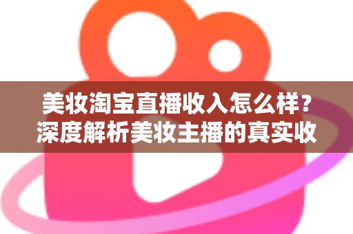 美妆淘宝直播收入怎么样?深度解析美妆主播的真实收入水平与变现潜力 美妆淘宝直播收入怎么样?深度解析美妆主播的真实收入水平与变现潜力