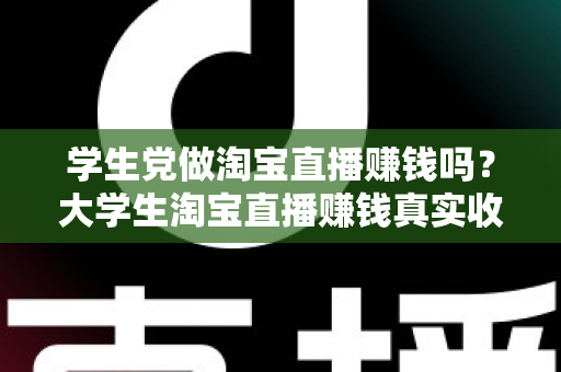 学生党做淘宝直播赚钱吗？大学生淘宝直播赚钱真实收入与入门全攻略