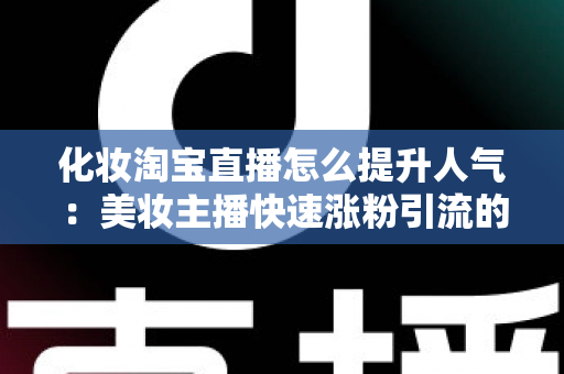 化妆淘宝直播怎么提升人气：美妆主播快速涨粉引流的完整实操指南