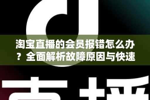 淘宝直播的会员报错怎么办?全面解析故障原因与快速解决指南 淘宝直播的会员报错怎么办?全面解析故障原因与快速解决指南