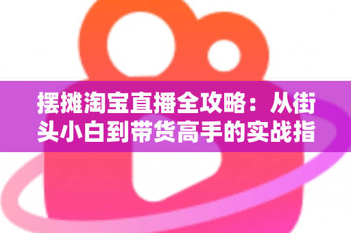 摆摊淘宝直播全攻略:从街头小白到带货高手的实战指南 摆摊淘宝直播全攻略:从街头小白到带货高手的实战指南