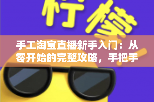 手工淘宝直播新手入门：从零开始的完整攻略，手把手教你开出第一场爆款直播