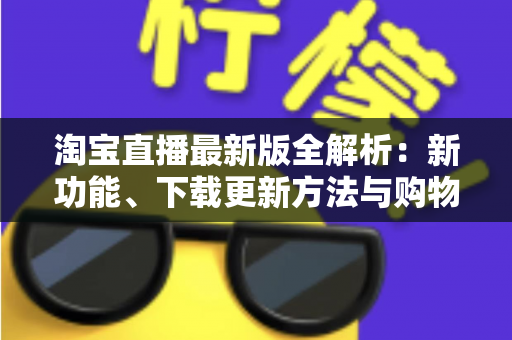 淘宝直播最新版全解析:新功能、下载更新方法与购物直播实用指南 淘宝直播最新版全解析:新功能、下载更新方法与购物直播实用指南