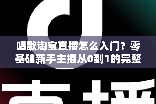唱歌淘宝直播怎么入门？零基础新手主播从0到1的完整实战指南