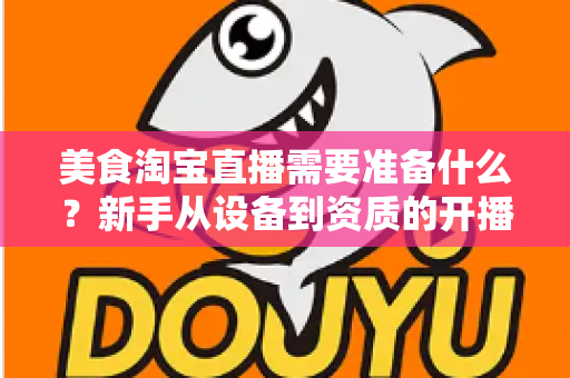 美食淘宝直播需要准备什么？新手从设备到资质的开播全攻略