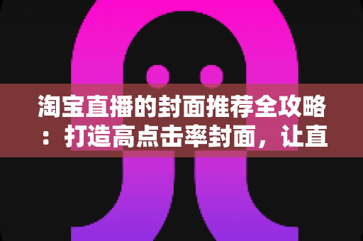 淘宝直播的封面推荐全攻略：打造高点击率封面，让直播间流量翻倍