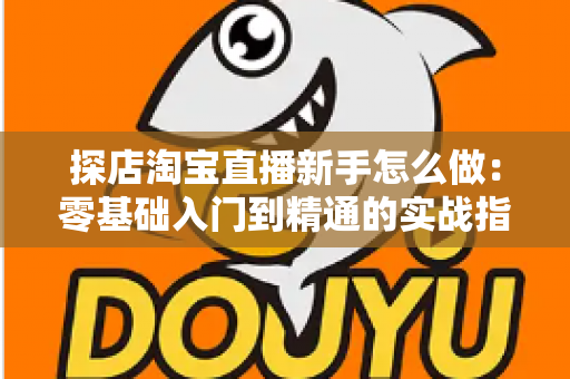 探店淘宝直播新手怎么做:零基础入门到精通的实战指南 探店淘宝直播新手怎么做:零基础入门到精通的实战指南