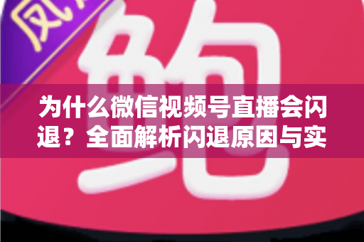 为什么微信视频号直播会闪退？全面解析闪退原因与实用解决方案指南