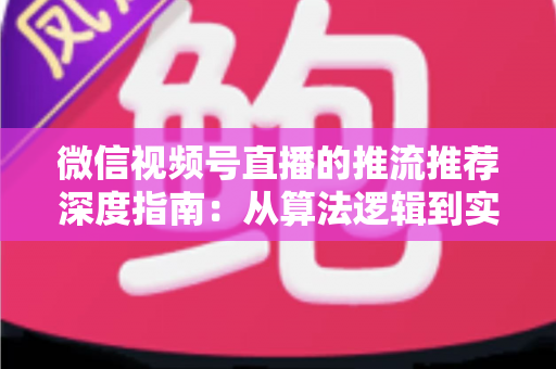 微信视频号直播的推流推荐深度指南:从算法逻辑到实操技巧,助你直播间流量持续增长 微信视频号直播的推流推荐深度指南:从算法逻辑到实操技巧,助你直播间流量持续增长