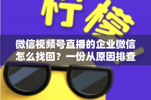 微信视频号直播的企业微信怎么找回?一份从原因排查到实操恢复的完整指南 微信视频号直播的企业微信怎么找回?一份从原因排查到实操恢复的完整指南