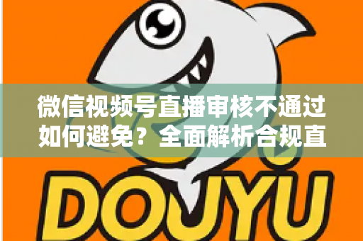 微信视频号直播审核不通过如何避免?全面解析合规直播的实用技巧与避坑指南 微信视频号直播审核不通过如何避免?全面解析合规直播的实用技巧与避坑指南