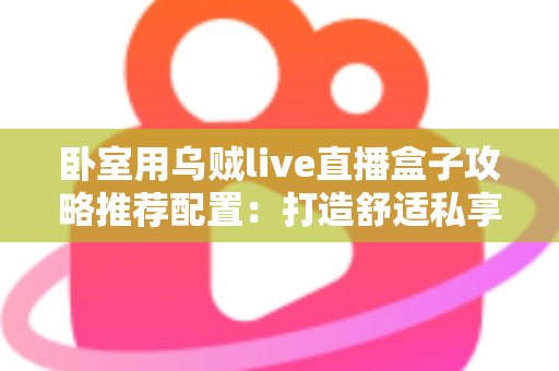卧室用乌贼live直播盒子攻略推荐配置:打造舒适私享观影空间的完整指南 卧室用乌贼live直播盒子攻略推荐配置:打造舒适私享观影空间的完整指南