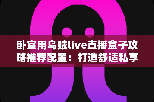 卧室用乌贼live直播盒子攻略推荐配置：打造舒适私享观影空间的完整指南