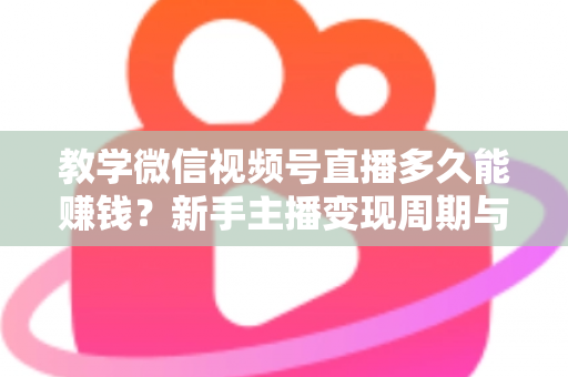 教学微信视频号直播多久能赚钱？新手主播变现周期与实战攻略全解析
