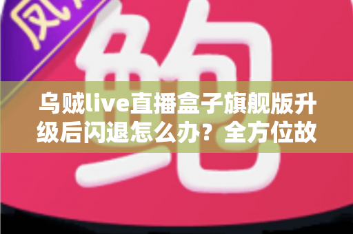 乌贼live直播盒子旗舰版升级后闪退怎么办?全方位故障排查与修复实用指南 乌贼live直播盒子旗舰版升级后闪退怎么办?全方位故障排查与修复实用指南