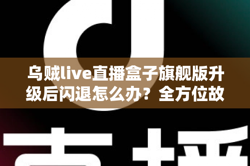 乌贼live直播盒子旗舰版升级后闪退怎么办?全方位故障排查与修复实用指南 乌贼live直播盒子旗舰版升级后闪退怎么办?全方位故障排查与修复实用指南