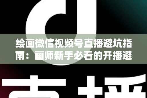 绘画微信视频号直播避坑指南:画师新手必看的开播避雷与运营全攻略 绘画微信视频号直播避坑指南:画师新手必看的开播避雷与运营全攻略