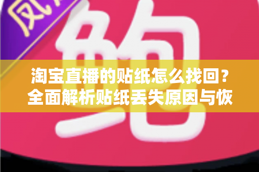 淘宝直播的贴纸怎么找回？全面解析贴纸丢失原因与恢复方法指南