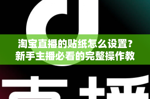 淘宝直播的贴纸怎么设置？新手主播必看的完整操作教程与实用技巧